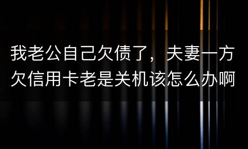 我老公自己欠债了，夫妻一方欠信用卡老是关机该怎么办啊