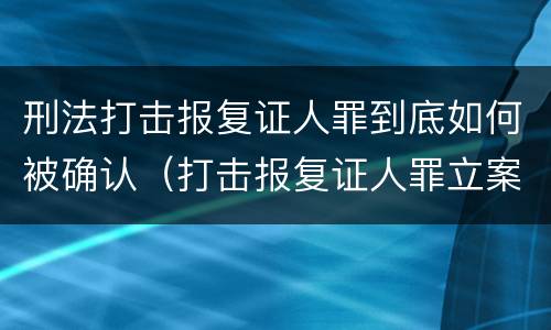 刑法打击报复证人罪到底如何被确认（打击报复证人罪立案标准）