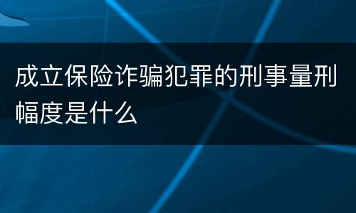 成立保险诈骗犯罪的刑事量刑幅度是什么