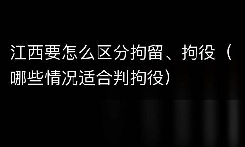 江西要怎么区分拘留、拘役（哪些情况适合判拘役）