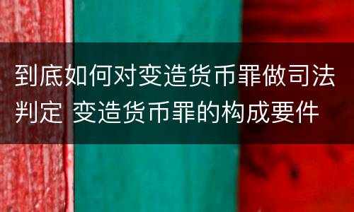 到底如何对变造货币罪做司法判定 变造货币罪的构成要件