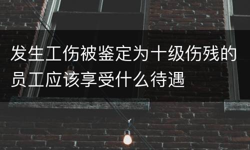 发生工伤被鉴定为十级伤残的员工应该享受什么待遇