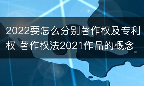 2022要怎么分别著作权及专利权 著作权法2021作品的概念