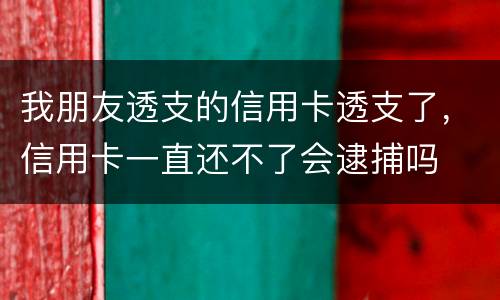 我朋友透支的信用卡透支了，信用卡一直还不了会逮捕吗