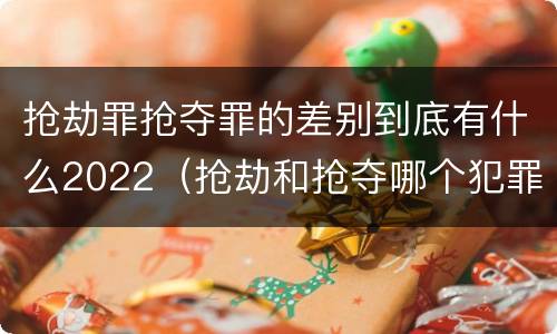 抢劫罪抢夺罪的差别到底有什么2022（抢劫和抢夺哪个犯罪性质严重）