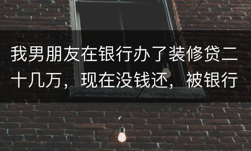 我男朋友在银行办了装修贷二十几万，现在没钱还，被银行起诉信用卡诈骗请问他会坐牢吗