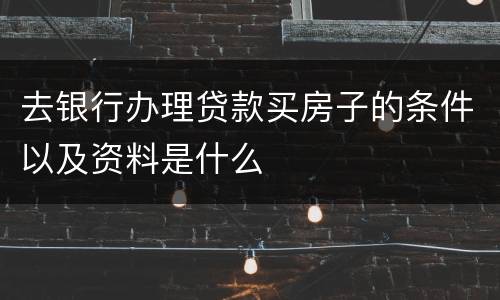 去银行办理贷款买房子的条件以及资料是什么