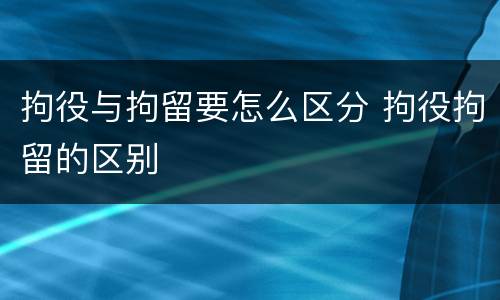 拘役与拘留要怎么区分 拘役拘留的区别