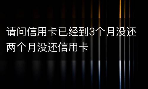 请问信用卡已经到3个月没还 两个月没还信用卡