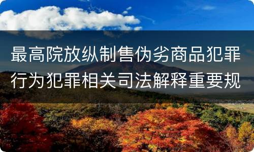 最高院放纵制售伪劣商品犯罪行为犯罪相关司法解释重要规定都有哪些