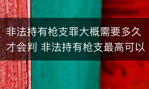 非法持有枪支罪大概需要多久才会判 非法持有枪支最高可以量刑多少年?