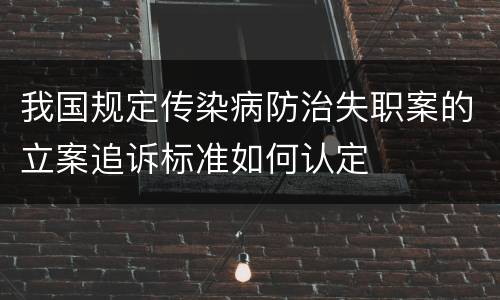 我国规定传染病防治失职案的立案追诉标准如何认定