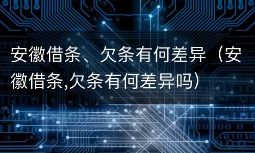 安徽借条、欠条有何差异（安徽借条,欠条有何差异吗）