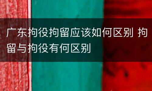 广东拘役拘留应该如何区别 拘留与拘役有何区别