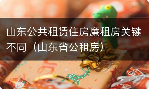 山东公共租赁住房廉租房关键不同（山东省公租房）