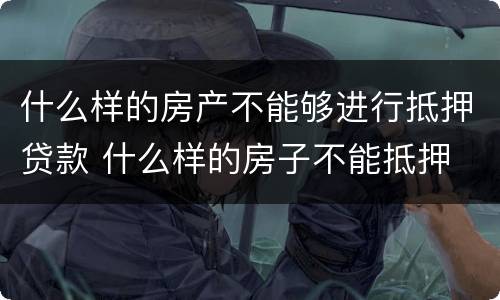 什么样的房产不能够进行抵押贷款 什么样的房子不能抵押