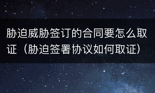 胁迫威胁签订的合同要怎么取证（胁迫签署协议如何取证）