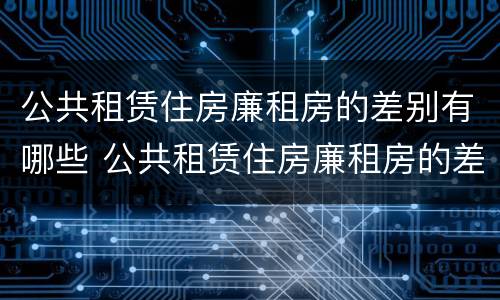 公共租赁住房廉租房的差别有哪些 公共租赁住房廉租房的差别有哪些内容