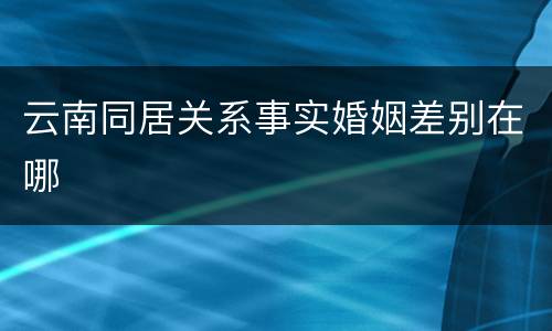 云南同居关系事实婚姻差别在哪