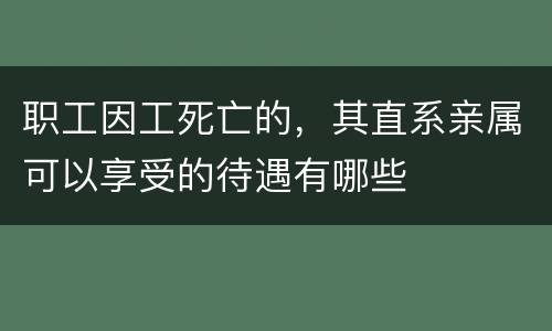 职工因工死亡的，其直系亲属可以享受的待遇有哪些