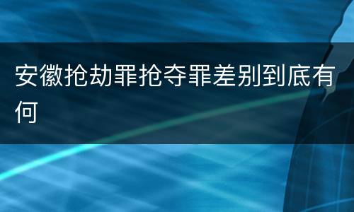 安徽抢劫罪抢夺罪差别到底有何