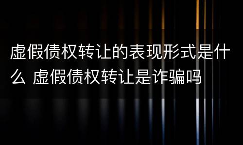 虚假债权转让的表现形式是什么 虚假债权转让是诈骗吗