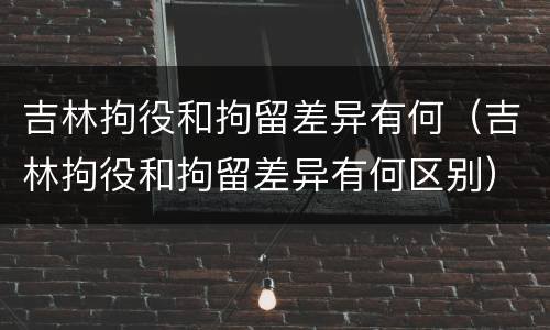 吉林拘役和拘留差异有何（吉林拘役和拘留差异有何区别）