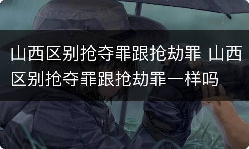 山西区别抢夺罪跟抢劫罪 山西区别抢夺罪跟抢劫罪一样吗