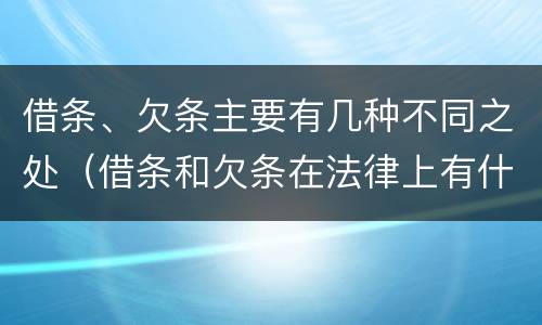 借条、欠条主要有几种不同之处（借条和欠条在法律上有什么不一样的地方）