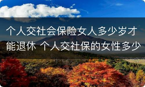 个人交社会保险女人多少岁才能退休 个人交社保的女性多少岁可以退休