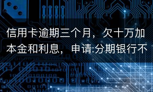 信用卡逾期三个月，欠十万加本金和利息，申请:分期银行不协商