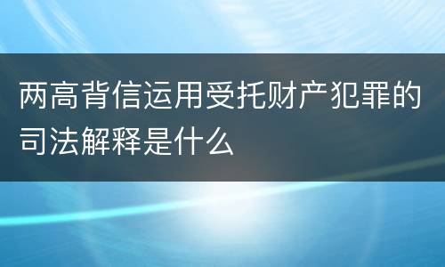 两高背信运用受托财产犯罪的司法解释是什么