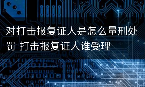 对打击报复证人是怎么量刑处罚 打击报复证人谁受理