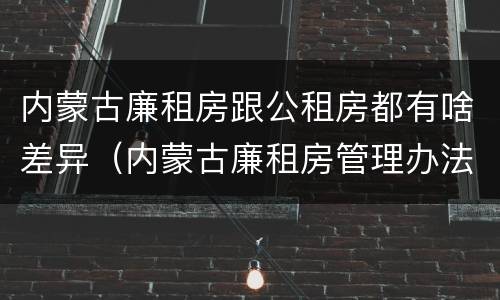 内蒙古廉租房跟公租房都有啥差异（内蒙古廉租房管理办法）