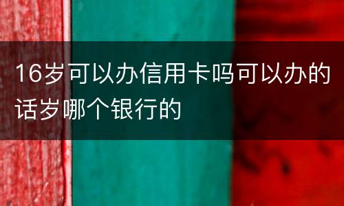 16岁可以办信用卡吗可以办的话岁哪个银行的