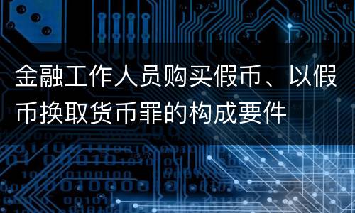 金融工作人员购买假币、以假币换取货币罪的构成要件