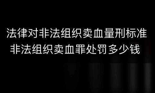 法律对非法组织卖血量刑标准 非法组织卖血罪处罚多少钱