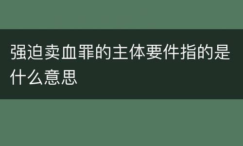 强迫卖血罪的主体要件指的是什么意思