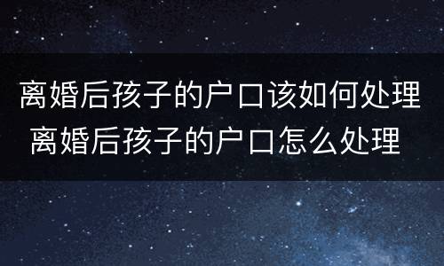 离婚后孩子的户口该如何处理 离婚后孩子的户口怎么处理