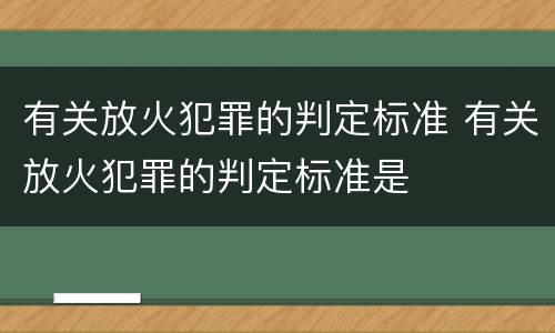 有关放火犯罪的判定标准 有关放火犯罪的判定标准是