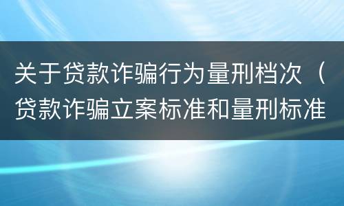 关于贷款诈骗行为量刑档次（贷款诈骗立案标准和量刑标准）