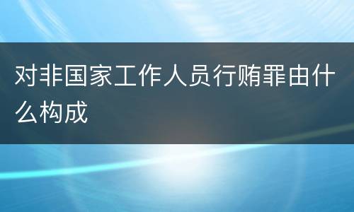 对非国家工作人员行贿罪由什么构成