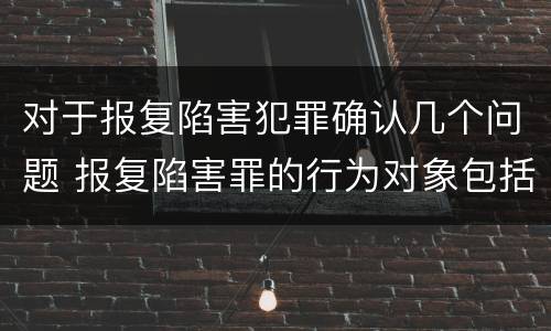 对于报复陷害犯罪确认几个问题 报复陷害罪的行为对象包括哪些人?