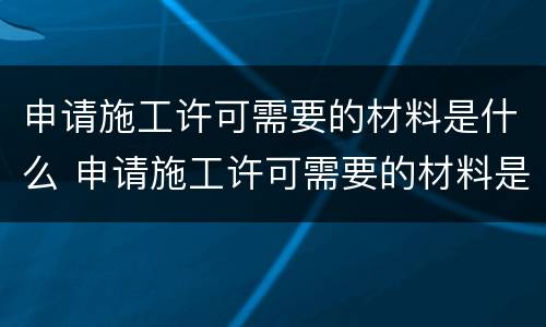 申请施工许可需要的材料是什么 申请施工许可需要的材料是什么样的