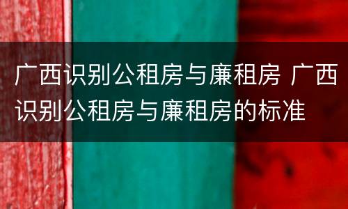 广西识别公租房与廉租房 广西识别公租房与廉租房的标准