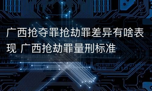 广西抢夺罪抢劫罪差异有啥表现 广西抢劫罪量刑标准