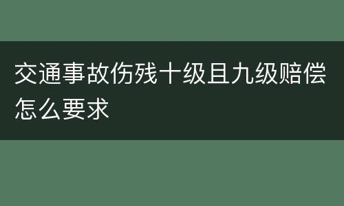 交通事故伤残十级且九级赔偿怎么要求