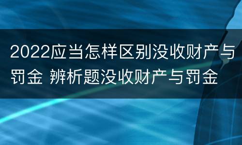 2022应当怎样区别没收财产与罚金 辨析题没收财产与罚金