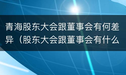 青海股东大会跟董事会有何差异（股东大会跟董事会有什么区别）