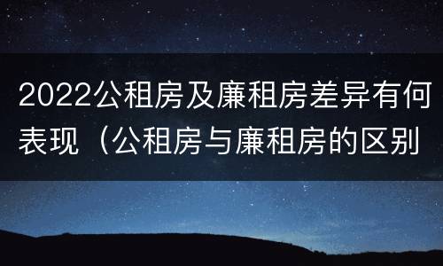 2022公租房及廉租房差异有何表现（公租房与廉租房的区别都在此,别再搞错了!）